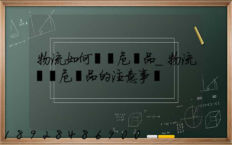 物流如何運輸危險品_物流運輸危險品的注意事項