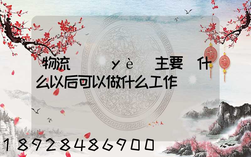 物流專業(yè)主要學什么以后可以做什么工作