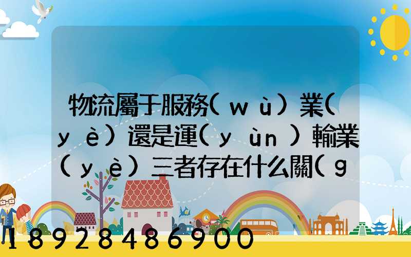 物流屬于服務(wù)業(yè)還是運(yùn)輸業(yè)三者存在什么關(guān)系