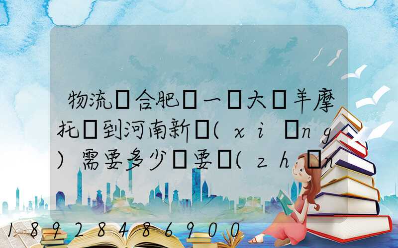 物流從合肥運一輛大綿羊摩托車到河南新鄉(xiāng)需要多少錢要準(zhǔn)確的,高分...
