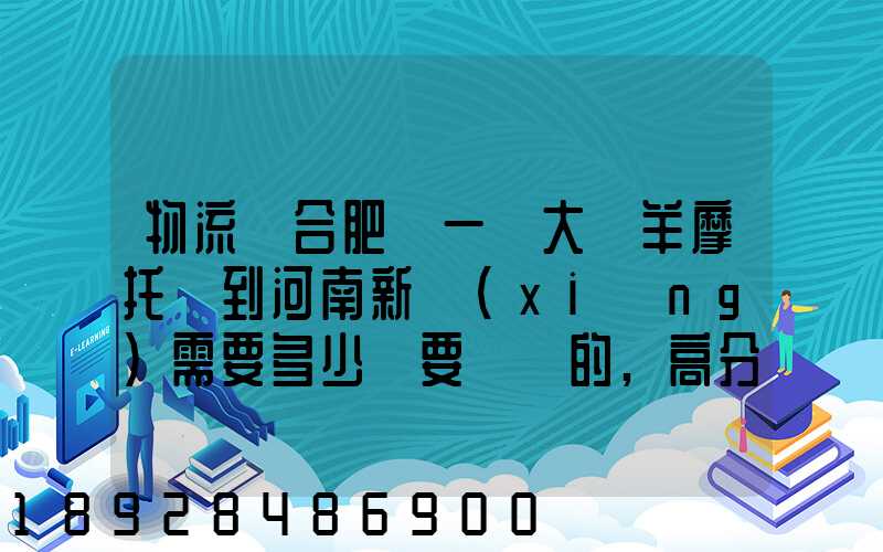 物流從合肥運一輛大綿羊摩托車到河南新鄉(xiāng)需要多少錢要準確的,高分...