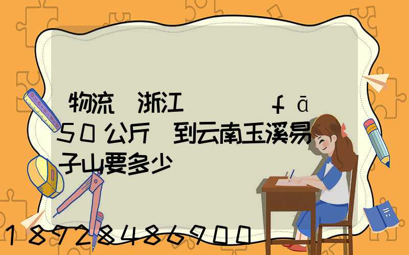 物流從浙江義烏發(fā)50公斤貨到云南玉溪易門獅子山要多少錢