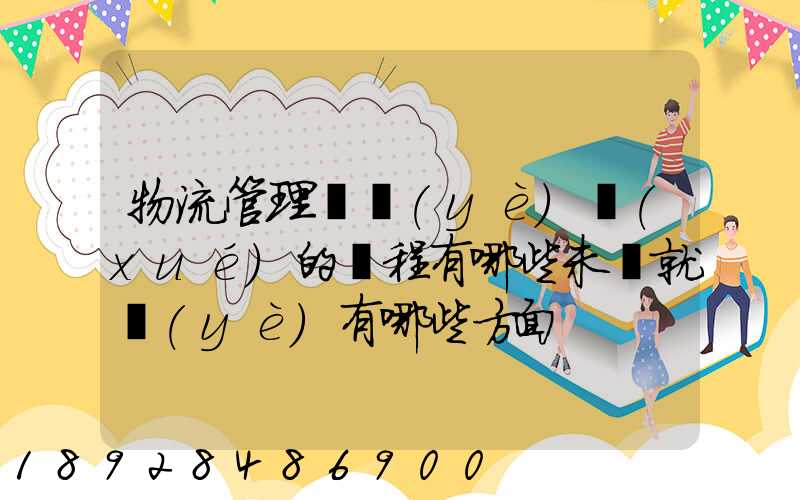 物流管理專業(yè)學(xué)的課程有哪些未來就業(yè)有哪些方面
