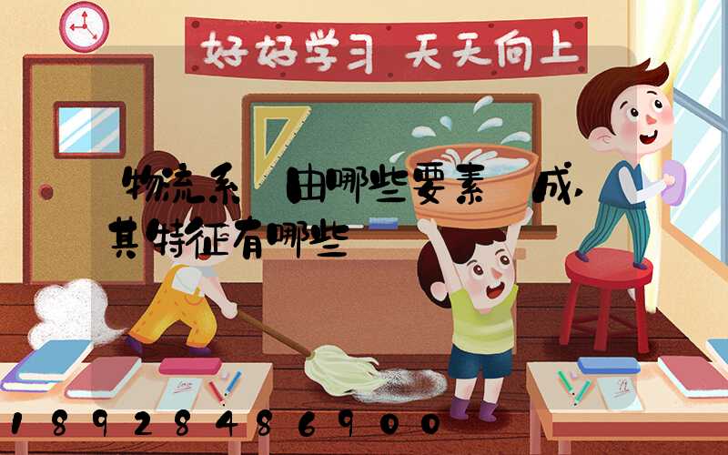 物流系統由哪些要素構成,其特征有哪些