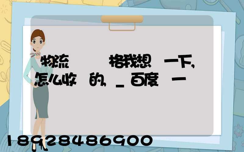 物流貨運價格我想問一下,怎么收費的,_百度問一問