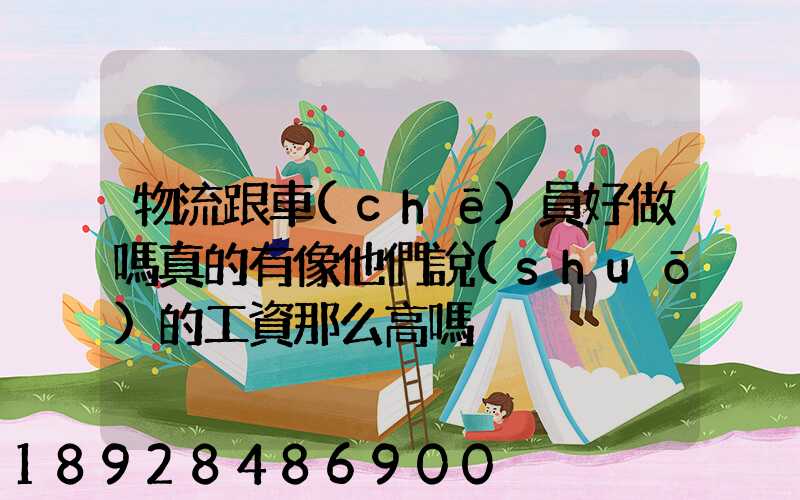物流跟車(chē)員好做嗎真的有像他們說(shuō)的工資那么高嗎
