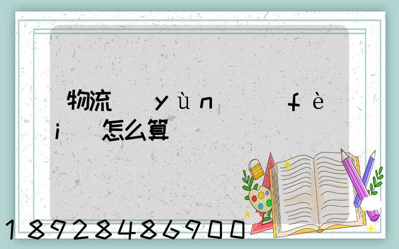 物流運(yùn)費(fèi)怎么算