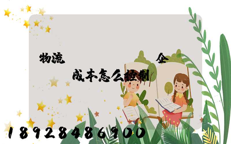 物流運(yùn)輸企業(yè)成本怎么控制