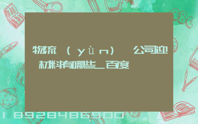 物流運(yùn)輸公司迎檢材料有哪些_百度問一問