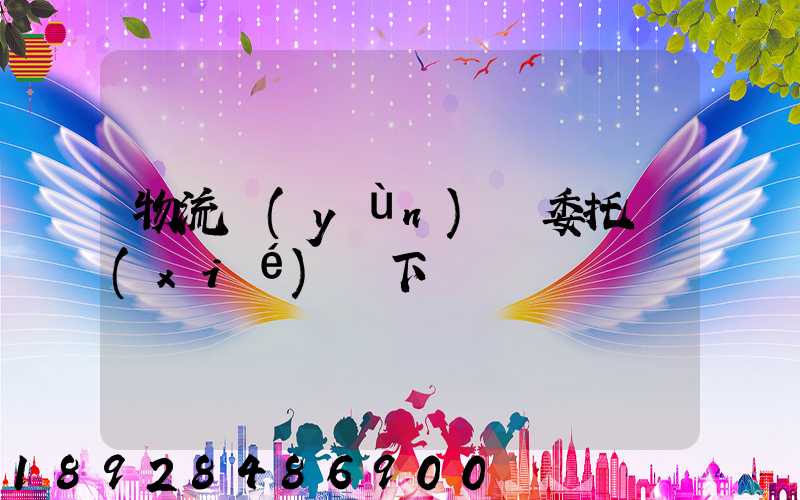 物流運(yùn)輸委托協(xié)議下載