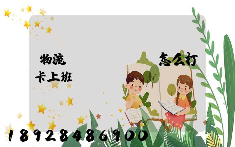 物流運(yùn)輸怎么打卡上班