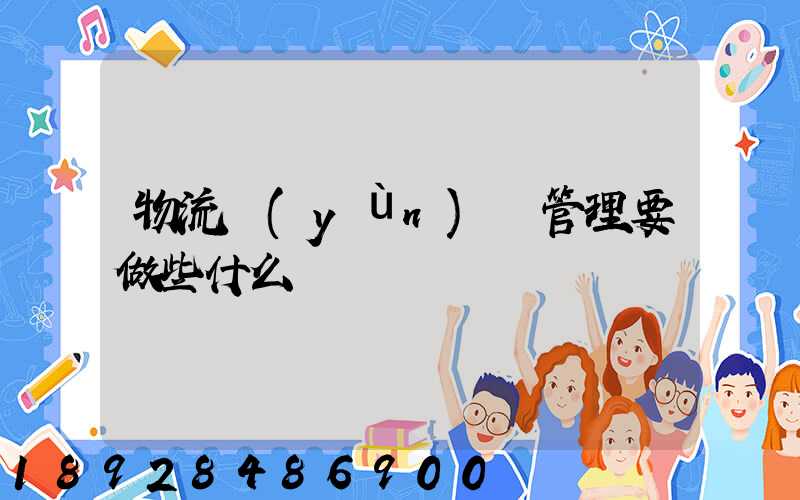 物流運(yùn)輸管理要做些什么