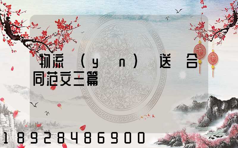 物流運(yùn)輸送貨合同范文三篇匯總