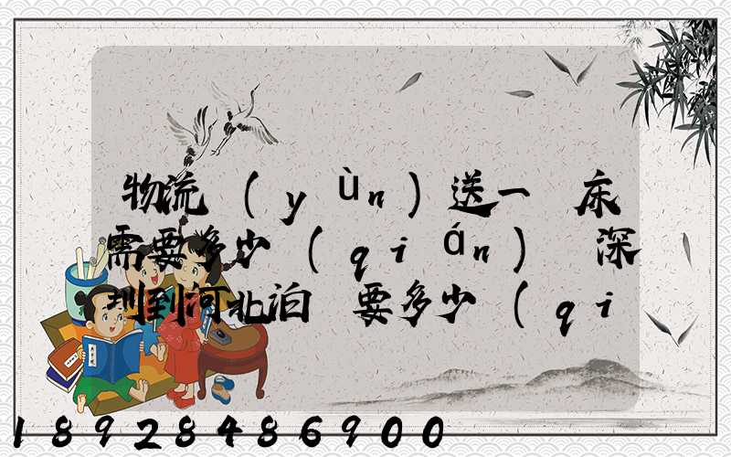 物流運(yùn)送一張床需要多少錢(qián)從深圳到河北泊頭要多少錢(qián)