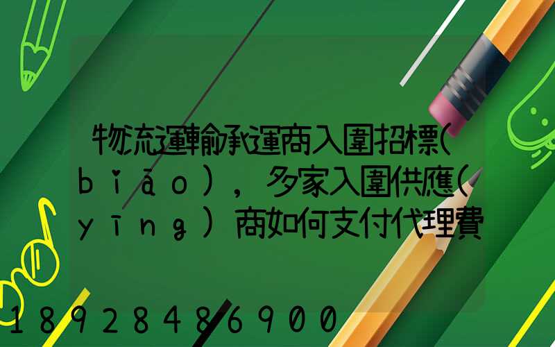 物流運輸承運商入圍招標(biāo),多家入圍供應(yīng)商如何支付代理費