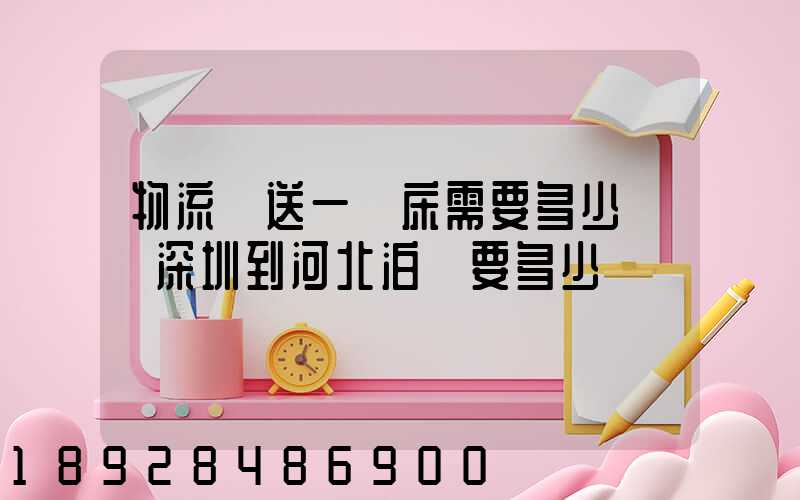 物流運送一張床需要多少錢從深圳到河北泊頭要多少錢