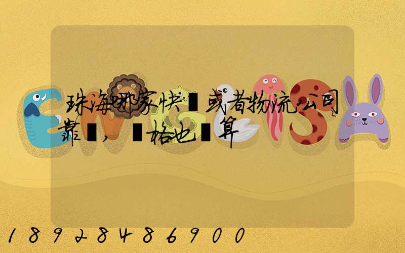 珠海哪家快遞或者物流公司靠譜,價格也劃算