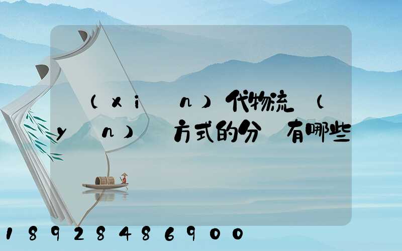 現(xiàn)代物流運(yùn)輸方式的分類有哪些