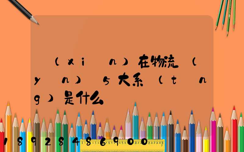 現(xiàn)在物流運(yùn)輸5大系統(tǒng)是什么