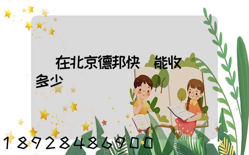 現在北京德邦快遞能收貨嗎多少錢