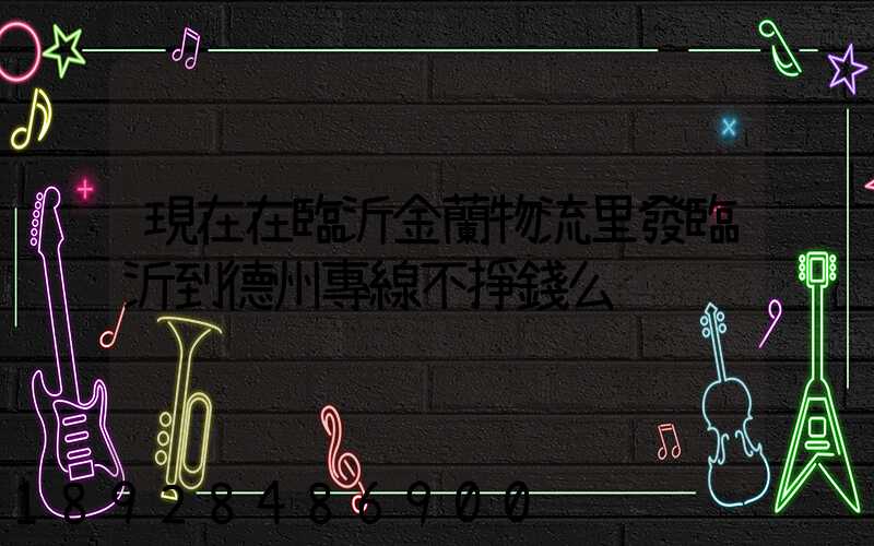 現在在臨沂金蘭物流里發臨沂到德州專線不掙錢么