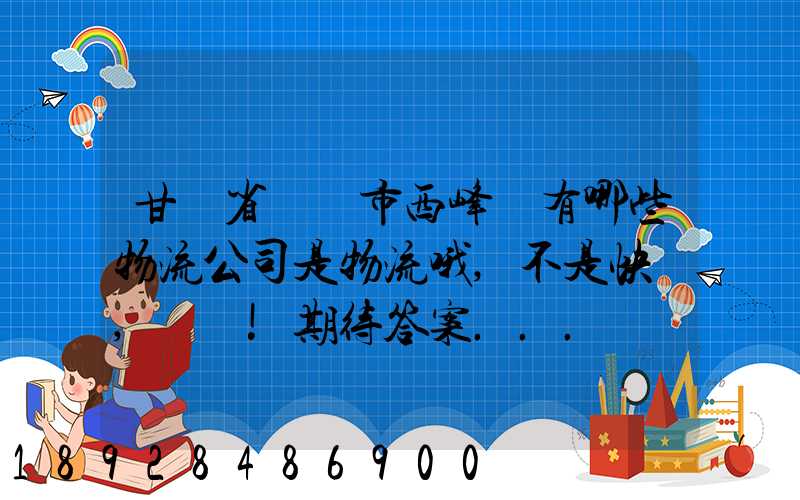 甘肅省慶陽市西峰區有哪些物流公司是物流哦,不是快遞,謝謝!期待答案...