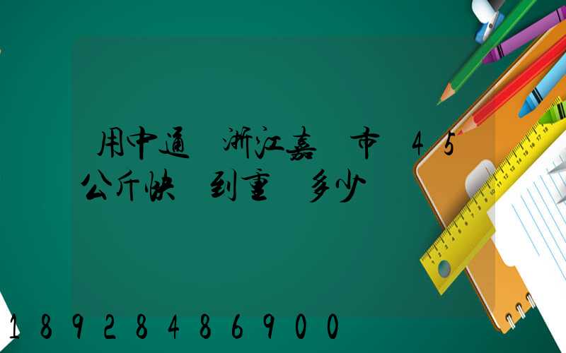 用中通從浙江嘉興市發45公斤快遞到重慶多少錢