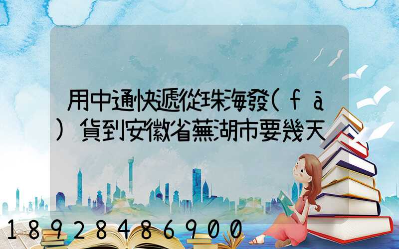 用中通快遞從珠海發(fā)貨到安徽省蕪湖市要幾天