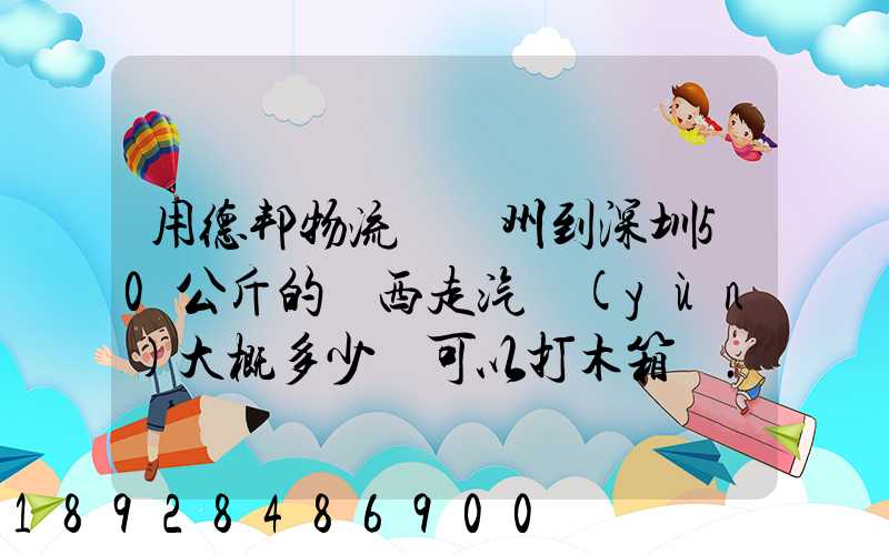 用德邦物流從蘇州到深圳50公斤的東西走汽運(yùn)大概多少錢可以打木箱嗎...