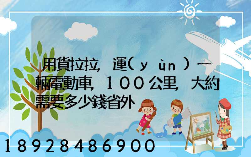 用貨拉拉,運(yùn)一輛電動車,100公里,大約需要多少錢省外
