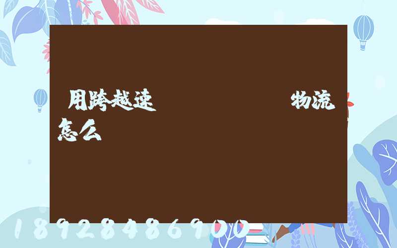 用跨越速運(yùn)物流怎么樣