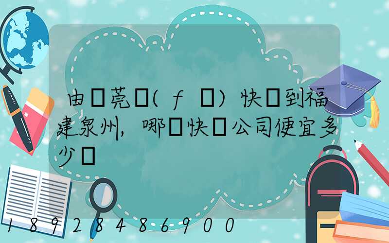 由東莞發(fā)快遞到福建泉州,哪個快遞公司便宜多少錢