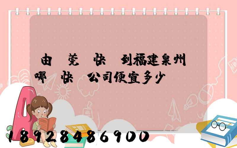 由東莞發快遞到福建泉州,哪個快遞公司便宜多少錢