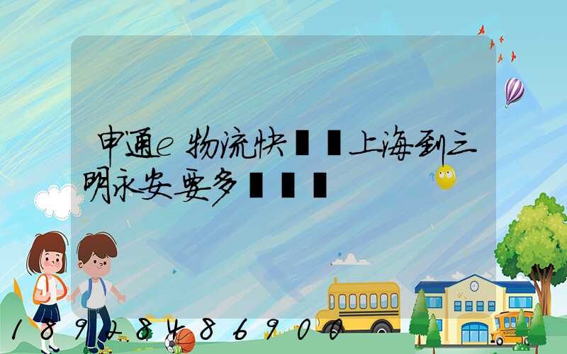 申通e物流快遞從上海到三明永安要多長時間