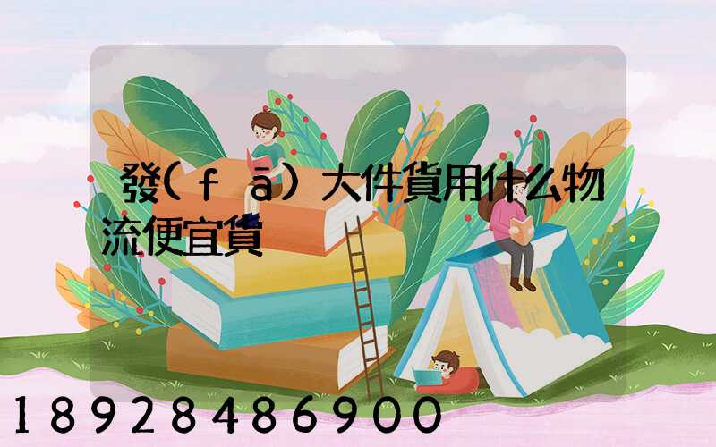發(fā)大件貨用什么物流便宜貨