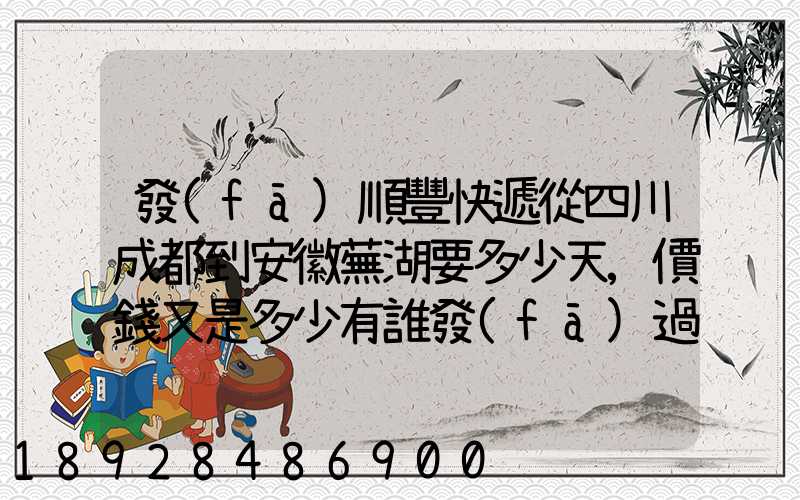 發(fā)順豐快遞從四川成都到安徽蕪湖要多少天,價錢又是多少有誰發(fā)過知道...