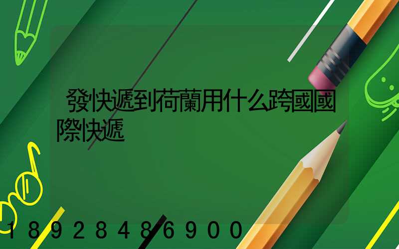 發快遞到荷蘭用什么跨國國際快遞