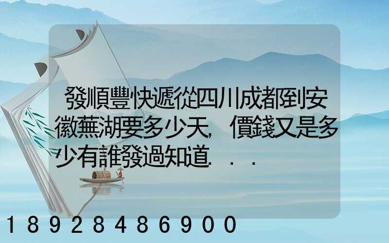 發順豐快遞從四川成都到安徽蕪湖要多少天,價錢又是多少有誰發過知道...