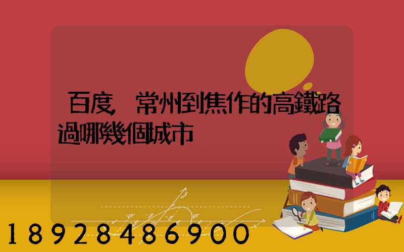 百度,常州到焦作的高鐵路過哪幾個城市