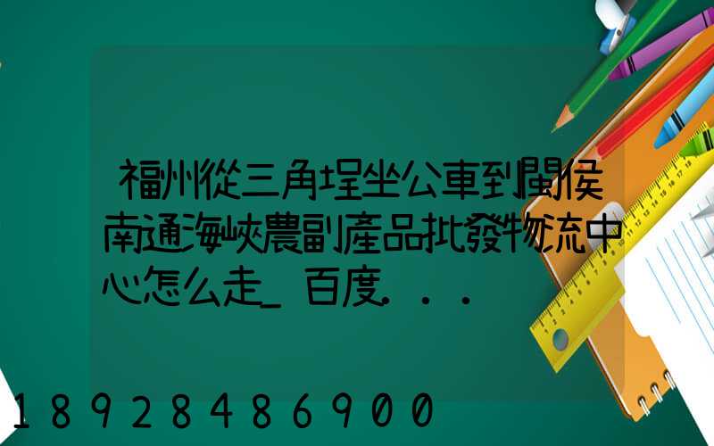 福州從三角埕坐公車到閩侯南通海峽農副產品批發物流中心怎么走_百度...