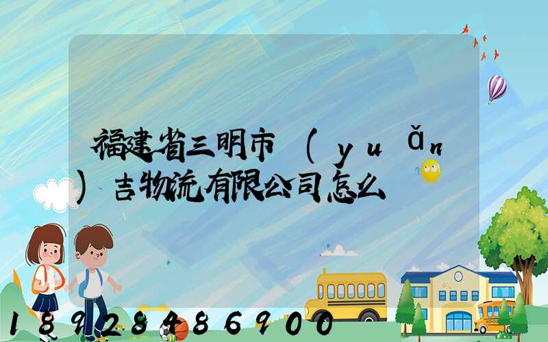 福建省三明市遠(yuǎn)吉物流有限公司怎么樣