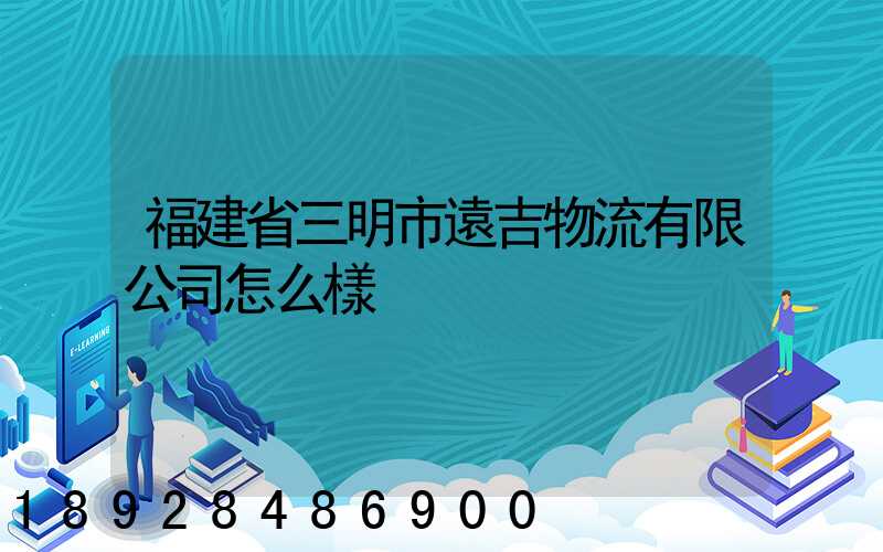 福建省三明市遠吉物流有限公司怎么樣