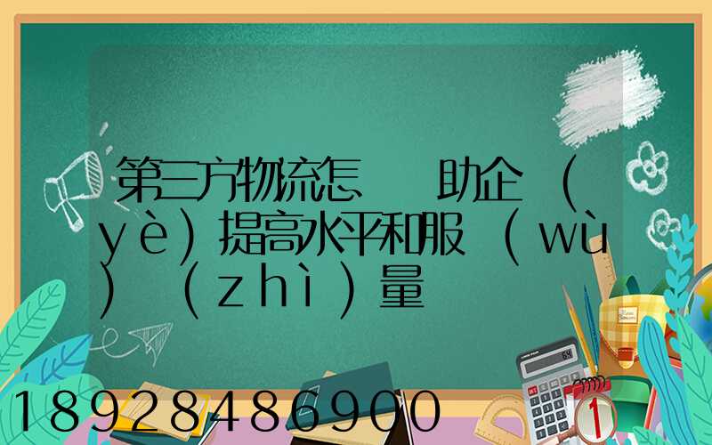 第三方物流怎樣幫助企業(yè)提高水平和服務(wù)質(zhì)量