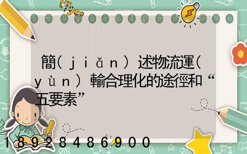 簡(jiǎn)述物流運(yùn)輸合理化的途徑和“五要素”