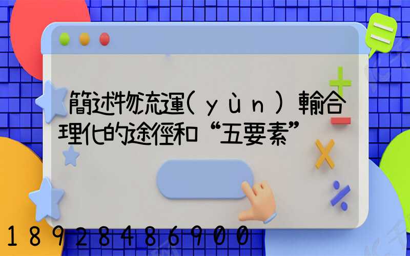 簡述物流運(yùn)輸合理化的途徑和“五要素”