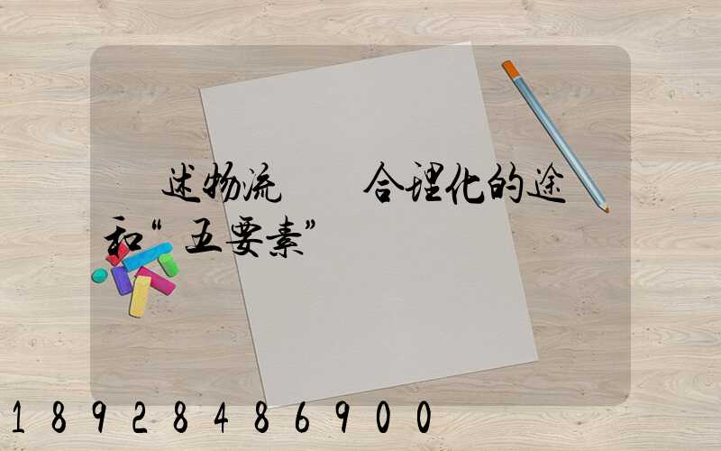 簡述物流運輸合理化的途徑和“五要素”