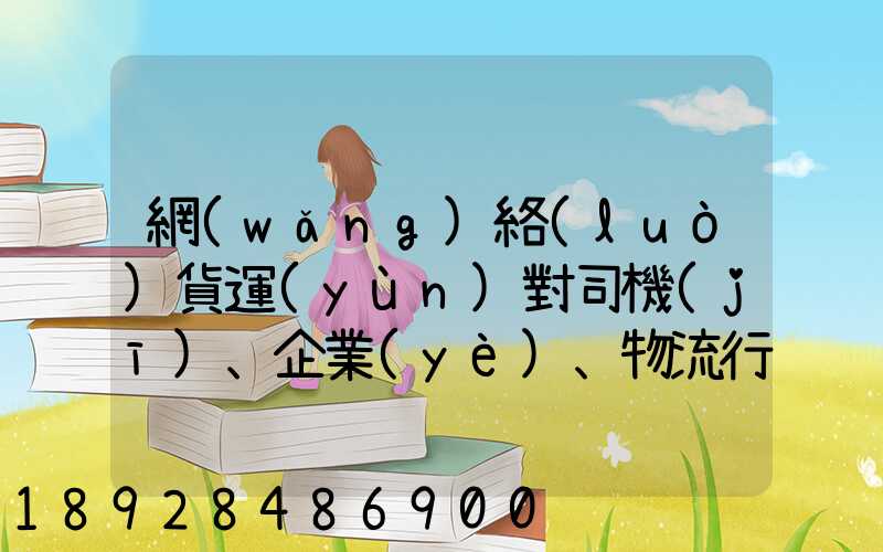 網(wǎng)絡(luò)貨運(yùn)對司機(jī)、企業(yè)、物流行業(yè)而言,究竟有什么價(jià)值
