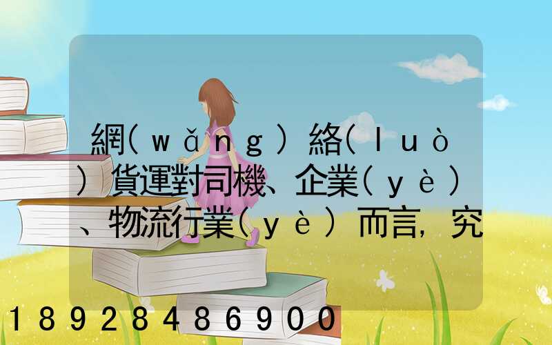網(wǎng)絡(luò)貨運對司機、企業(yè)、物流行業(yè)而言,究竟有什么價值