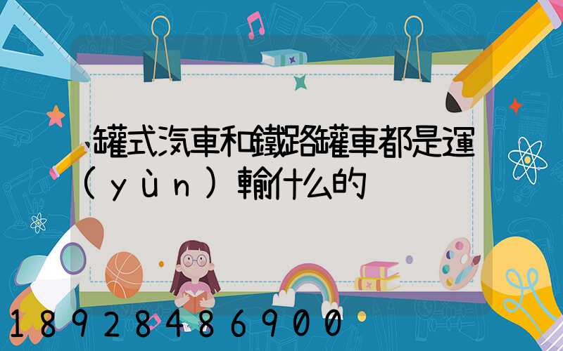 罐式汽車和鐵路罐車都是運(yùn)輸什么的