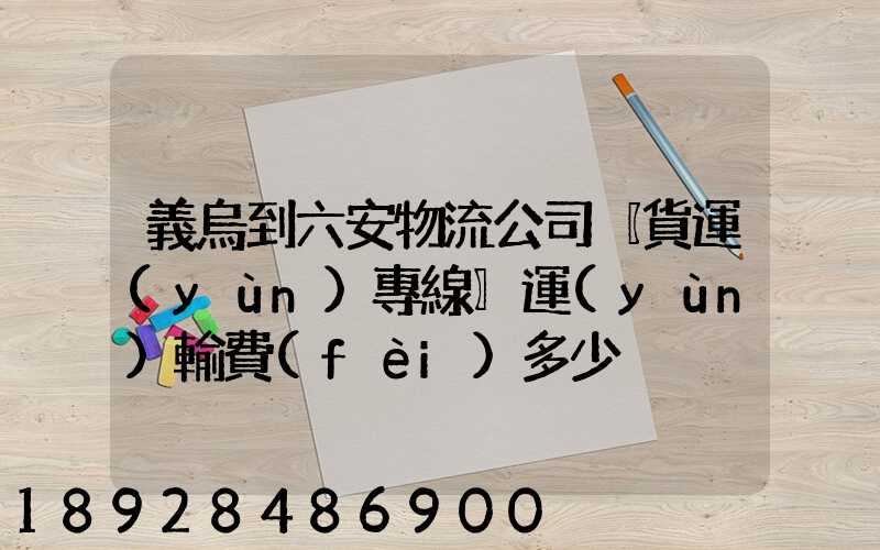 義烏到六安物流公司〖貨運(yùn)專線〗運(yùn)輸費(fèi)多少